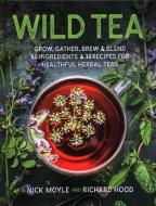 Wild Tea: Grow, Gather, Brew & Blend 40 Ingredients & 30 Recipes for Healthful Herbal Teas di Nick Moyle, Richard Hood edito da STACKPOLE CO