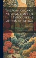 The Formation of Vegetable Mould Through the Action of Worms: With Observations on Their Habits di Charles Darwin edito da LEGARE STREET PR