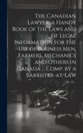 The Canadian Lawyer, a Handy Book of the Laws and of Legal Information for the use of Business men, Farmers, Mechanics and Others in Canada ... Comp. di Anonymous edito da LEGARE STREET PR