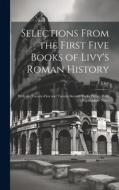Selections From the First Five Books of Livy's Roman History: With the Twenty-First and Twenty-Second Books Entire, With Explanatory Notes di Livy edito da LEGARE STREET PR