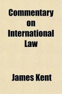 Commentary On International Law di James Kent edito da General Books