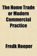The Home Trade Or Modern Commercial Prac di Fredk Hooper edito da General Books