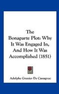The Bonaparte Plot: Why It Was Engaged In, and How It Was Accomplished (1851) di Adolphe Granier De Cassagnac edito da Kessinger Publishing