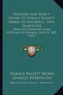 Memoirs and Select Papers of Horace Bassett Morse of Haverhill, New Hampshire: Who Was Drowned Near Portsmouth Harbor, June 22, 1825 (1829) di Horace Bassett Morse edito da Kessinger Publishing