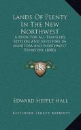 Lands of Plenty in the New Northwest: A Book for All Travelers, Settlers and Investors in Manitoba and Northwest Territory (1880) di Edward Hepple Hall edito da Kessinger Publishing