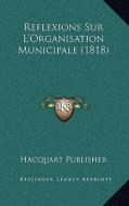 Reflexions Sur L'Organisation Municipale (1818) di Hacquart Publisher edito da Kessinger Publishing
