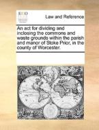 An Act For Dividing And Inclosing The Commons And Waste Grounds Within The Parish And Manor Of Stoke Prior, In The County Of Worcester. di Multiple Contributors edito da Gale Ecco, Print Editions