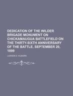 Dedication Of The Wilder Brigade Monument On Chickamaugua Battlefield On The Thirty-sixth Anniversary Of The Battle, September 20, 1899 di Lawson S. Kilborn edito da General Books Llc