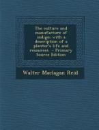 The Culture and Manufacture of Indigo; With a Description of a Planter's Life and Resources di Walter Maclagan Reid edito da Nabu Press
