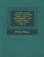 A Legacy to My Children: Including Family History, Autobiography, and Original Essays di Philip Mason edito da Nabu Press