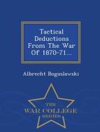 Tactical Deductions From The War Of 1870-71... - War College Series di Albrecht Boguslawski edito da War College Series