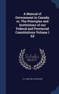 A Manual Of Government In Canada; Or, The Principles And Institutions Of Our Federal And Provincial Constitutions Volume 1 Ed di D a 1848-1892 O'Sullivan edito da Sagwan Press