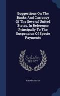 Suggestions On The Banks And Currency Of The Several United States, In Reference Principally To The Suspension Of Specie Payments di Albert Gallatin edito da Sagwan Press