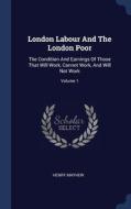 London Labour And The London Poor: The Condition And Earnings Of Those That Will Work, Cannot Work, And Will Not Work; Volume 1 di Henry Mayhew edito da Sagwan Press