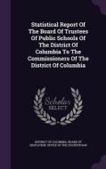 Statistical Report Of The Board Of Trustees Of Public Schools Of The District Of Columbia To The Commissioners Of The District Of Columbia edito da Palala Press