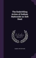 The Embrittling Action Of Sodium Hydroxide On Soft Steel di Samuel Wilson Parr edito da Palala Press