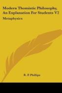 Modern Thomistic Philosophy, an Explanation for Students V2: Metaphysics di R. P. Phillips edito da Kessinger Publishing