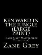 Ken Ward in the Jungle: (Zane Grey Masterpiece Collection) di Zane Grey edito da Createspace