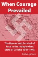 When Courage Prevailed: The Rescue and Survival of Jews in the Independent State of Croatia 1941-1945 di Esther Gitman edito da LEXHAM PR