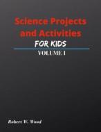 Science Projects and Activities for Kids Volume I di Robert W. Wood edito da Lulu.com