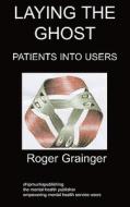 Laying the Ghost: Patients Into Users di Roger Grainger edito da CHIPMUNKAPUB