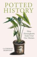 Potted History: How Houseplants Took Over Our Homes di Catherine Horwood edito da PIMPERNEL PR