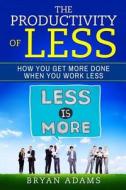 The Productivity of Less: How You Get More Done When You Work Less di Bryan Adams edito da Createspace Independent Publishing Platform