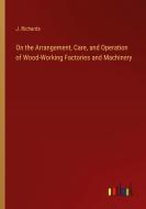 On the Arrangement, Care, and Operation of Wood-Working Factories and Machinery di J. Richards edito da Outlook Verlag