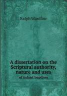 A Dissertation On The Scriptural Authority, Nature And Uses Of Infant Baptism di Ralph Wardlaw edito da Book On Demand Ltd.