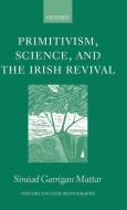 Primitivism, Science, and the Irish Revival di Sinead Garrigan Mattar, Sin Ad Garrigan Mattar edito da OXFORD UNIV PR