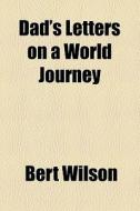 Dad's Letters On A World Journey di Bert Wilson edito da General Books Llc