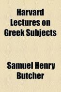 Harvard Lectures On Greek Subjects di Samuel Henry Butcher edito da General Books Llc