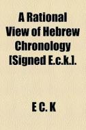 A Rational View Of Hebrew Chronology [signed E.c.k.]. di E. C. K edito da General Books Llc
