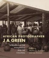 African Photographer J. A. Green: Reimagining the Indigenous and the Colonial edito da INDIANA UNIV PR