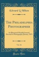 The Philadelphia Photographer, Vol. 16: An Illustrated Monthly Journal, Devoted to Photography; January, 1879 (Classic Reprint) di Edward L. Wilson edito da Forgotten Books