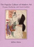 The Popular Culture of Modern Art: Picasso, Duchamp, and Avant-Gardism di Jeffrey Weiss edito da Yale University Press