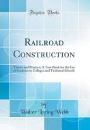 Railroad Construction: Theory and Practice; A Text-Book for the Use of Students in Colleges and Technical Schools (Classic Reprint) di Walter Loring Webb edito da Forgotten Books