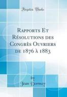 Rapports Et Resolutions Des Congres Ouvriers de 1876 a 1883 (Classic Reprint) di Jean Dormoy edito da Forgotten Books