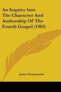 An Inquiry Into the Character and Authorship of the Fourth Gospel (1903) di James Drummond edito da Kessinger Publishing