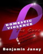 Domestic Violence - The Cure: Prevention, Intervention and Redemption di Benjamin Janey edito da Ben Official Books