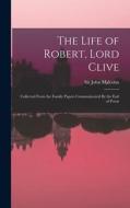 The Life of Robert, Lord Clive: Collected From the Family Papers Communicated By the Earl of Powis di John Malcolm edito da LEGARE STREET PR