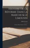 Histoire De La Réforme Dans La Marche & Le Limousin: (creusse, Haute-vienne, Corrèze)... di Alfred Leroux edito da LEGARE STREET PR