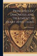 Principles of Diagnosis and Treatment in Heart Affections di James Mackenzie edito da LEGARE STREET PR