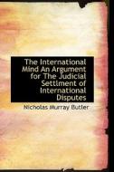 The International Mind An Argument For The Judicial Settlment Of International Disputes di Nicholas Murray Butler edito da Bibliolife