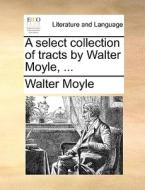 A Select Collection Of Tracts By Walter Moyle, di Walter Moyle edito da Gale Ecco, Print Editions