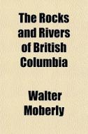 The Rocks And Rivers Of British Columbia di Walter Moberly edito da General Books