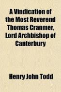 A Vindication Of The Most Reverend Thomas Cranmer, Lord Archbishop Of Canterbury di Henry John Todd edito da General Books Llc