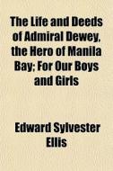 The Life And Deeds Of Admiral Dewey, The di Edward Sylvester Ellis edito da General Books