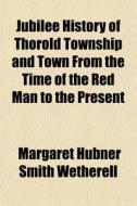Jubilee History Of Thorold Township And di Margaret Wetherell edito da General Books