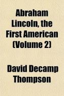 Abraham Lincoln, The First American (volume 2) di David Decamp Thompson edito da General Books Llc